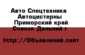 Авто Спецтехника - Автоцистерны. Приморский край,Спасск-Дальний г.